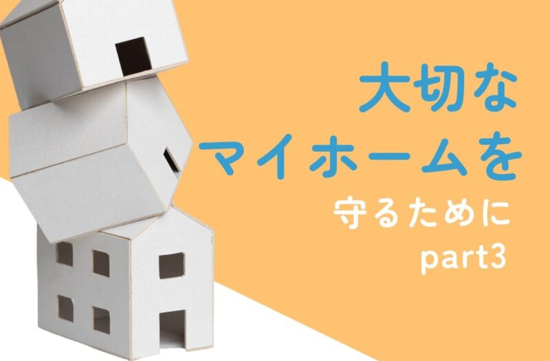 大切なマイホームを守るためにpart3