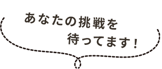 あなたの挑戦を待ってます！